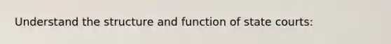 Understand the structure and function of state courts: