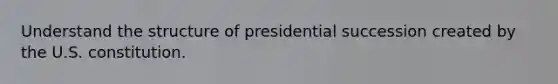 Understand the structure of presidential succession created by the U.S. constitution.