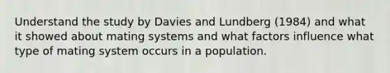 Understand the study by Davies and Lundberg (1984) and what it showed about mating systems and what factors influence what type of mating system occurs in a population.