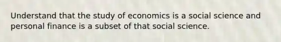 Understand that the study of economics is a social science and personal finance is a subset of that social science.