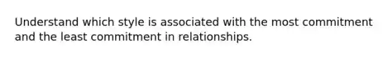 Understand which style is associated with the most commitment and the least commitment in relationships.