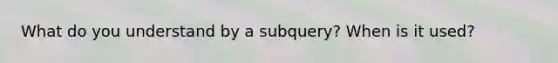 What do you understand by a subquery? When is it used?