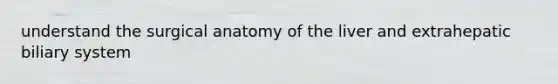 understand the surgical anatomy of the liver and extrahepatic biliary system