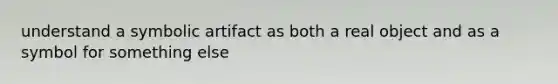 understand a symbolic artifact as both a real object and as a symbol for something else