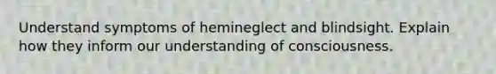 Understand symptoms of hemineglect and blindsight. Explain how they inform our understanding of consciousness.