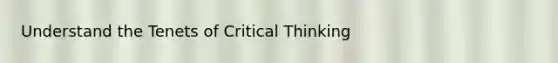 Understand the Tenets of Critical Thinking