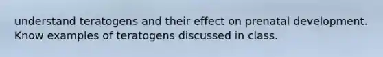 understand teratogens and their effect on prenatal development. Know examples of teratogens discussed in class.