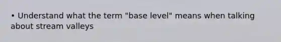 • Understand what the term "base level" means when talking about <a href='https://www.questionai.com/knowledge/kaI8osnDaJ-stream-valleys' class='anchor-knowledge'>stream valleys</a>