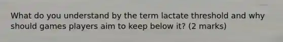 What do you understand by the term lactate threshold and why should games players aim to keep below it? (2 marks)