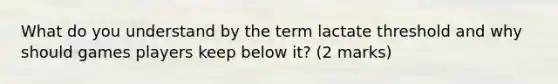 What do you understand by the term lactate threshold and why should games players keep below it? (2 marks)