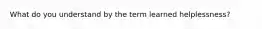 What do you understand by the term learned helplessness?