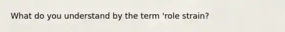 What do you understand by the term 'role strain?