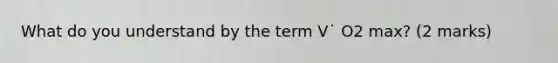 What do you understand by the term V˙ O2 max? (2 marks)