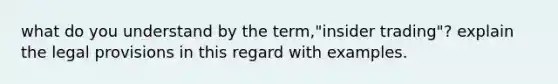 what do you understand by the term,"insider trading"? explain the legal provisions in this regard with examples.