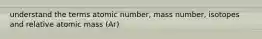 understand the terms atomic number, mass number, isotopes and relative atomic mass (Ar)