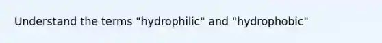 Understand the terms "hydrophilic" and "hydrophobic"