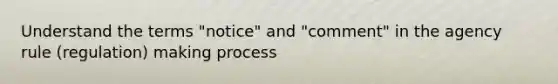 Understand the terms "notice" and "comment" in the agency rule (regulation) making process