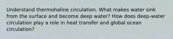 Understand thermohaline circulation. What makes water sink from the surface and become deep water? How does deep-water circulation play a role in heat transfer and global ocean circulation?