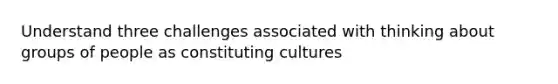 Understand three challenges associated with thinking about groups of people as constituting cultures