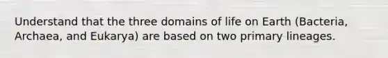 Understand that the three domains of life on Earth (Bacteria, Archaea, and Eukarya) are based on two primary lineages.