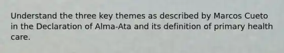 Understand the three key themes as described by Marcos Cueto in the Declaration of Alma-Ata and its definition of primary health care.