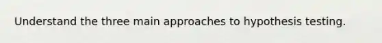 Understand the three main approaches to hypothesis testing.