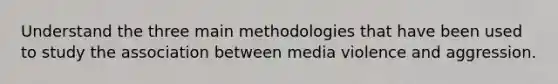 Understand the three main methodologies that have been used to study the association between media violence and aggression.