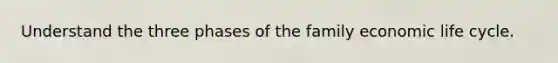 Understand the three phases of the family economic life cycle.