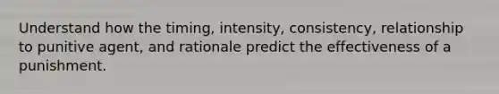 Understand how the timing, intensity, consistency, relationship to punitive agent, and rationale predict the effectiveness of a punishment.