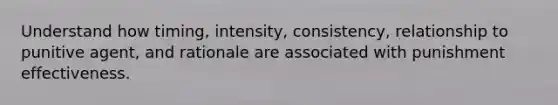 Understand how timing, intensity, consistency, relationship to punitive agent, and rationale are associated with punishment effectiveness.