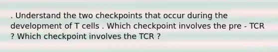 . Understand the two checkpoints that occur during the development of T cells . Which checkpoint involves the pre - TCR ? Which checkpoint involves the TCR ?