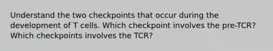 Understand the two checkpoints that occur during the development of T cells. Which checkpoint involves the pre-TCR? Which checkpoints involves the TCR?