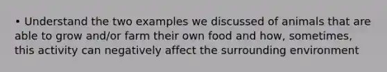 • Understand the two examples we discussed of animals that are able to grow and/or farm their own food and how, sometimes, this activity can negatively affect the surrounding environment