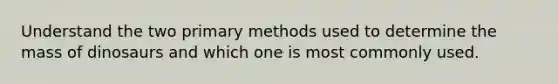 Understand the two primary methods used to determine the mass of dinosaurs and which one is most commonly used.