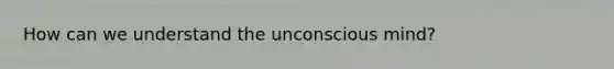 How can we understand the unconscious mind?