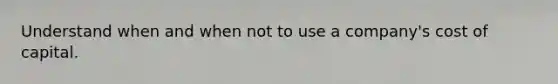 Understand when and when not to use a company's cost of capital.