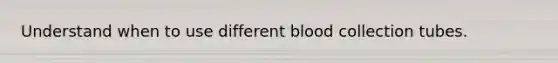 Understand when to use different blood collection tubes.
