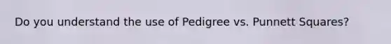 Do you understand the use of Pedigree vs. Punnett Squares?