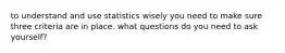 to understand and use statistics wisely you need to make sure three criteria are in place. what questions do you need to ask yourself?