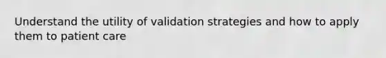 Understand the utility of validation strategies and how to apply them to patient care