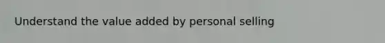 Understand the value added by personal selling