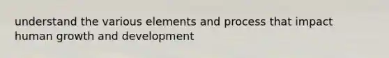 understand the various elements and process that impact human growth and development