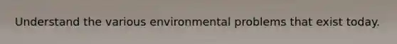 Understand the various environmental problems that exist today.