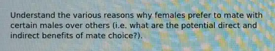 Understand the various reasons why females prefer to mate with certain males over others (i.e. what are the potential direct and indirect benefits of mate choice?).