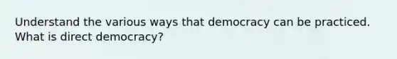 Understand the various ways that democracy can be practiced. What is direct democracy?