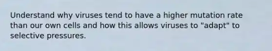 Understand why viruses tend to have a higher mutation rate than our own cells and how this allows viruses to "adapt" to selective pressures.