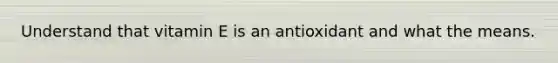 Understand that vitamin E is an antioxidant and what the means.