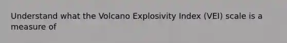 Understand what the Volcano Explosivity Index (VEI) scale is a measure of