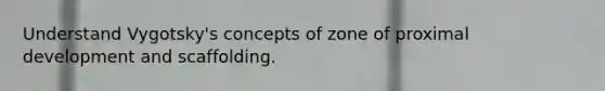 Understand Vygotsky's concepts of zone of proximal development and scaffolding.