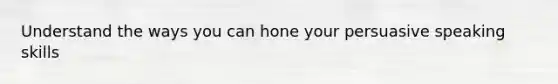 Understand the ways you can hone your persuasive speaking skills